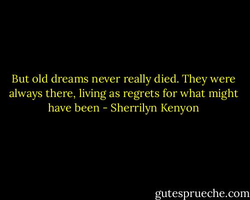 But old dreams never really died. They were always there, living as regrets for what might have been - Sherrilyn Kenyon