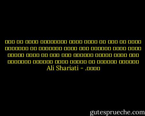 فإذا لم تكن في ساحة الحق والباطل، وإذا لم تكن شاهد عصرك وشهيدا على الحق والباطل في مجتمعك، فكن إذا، أينما شئت،لا فرق بين أن تكون قائما للصلاة حينذاك أو جالسا لشرب الخمر، فكلاهما سيان. - Ali Shariati