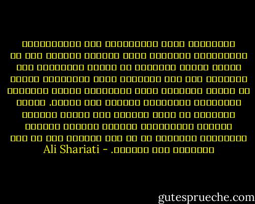 المسلمون يعني المتمردين على الاستسلام، الاستسلام للإرادة التي تستتبع التمرد على أي إرادة أخرى، التسليم له وحده، والإسلام دين التسليم لكن ليس بالمعنى الذي يقولونه، وإنما هو تسليم وعبودية وذلة واستسلام للقوة المطلقة والإرادة العظيمة، الحاكم على الكون. وبنفس المقدار هو دعوة للتمرد على الشرك والظلم والجور والانحراف والقوى الأخرى والآمل والأماني والطمع، بل إن هذا التمرد جزء من ذات التسليم لله سبحانه. - Ali Shariati