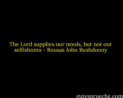 The Lord supplies our needs, but not our selfishness - Rousas John Rushdoony