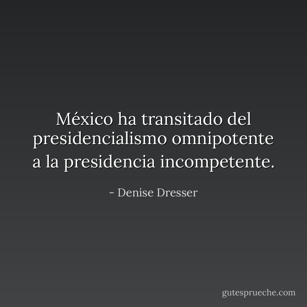 México ha transitado del presidencialismo omnipotente a la presidencia incompetente. - Denise Dresser