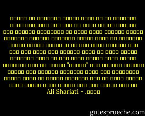 والشهيد هو من يمنح وجوده بالكامل في عملية واحدة، ويفني نفسه من أجل تلك العقيدة وذلك الهدف المقدس الذي يؤمن به وبقدسيته جميعا، ومن الطبيعي أن تسري قدسية المعتقد والهدف بالكامل إلى الوجود الذي ضحى به الشهيد، ولهذا نلاحظ وجوده يعدم في لحظة ويتحول إلى صفر، بيد أنه يكتسب قيمة الهدف الذي ضحى من أجله اكتسابا مطلقا، ويتحول إلى "قداسة" مطلقة في ذهن الأفراد وأفكارهم لقد تحول الإنسان النسبي إلى إنسان مطلق، لأنه ما عاد إنسانا، شخصا، أو فردا وإنما هو فكر مقدس، لقد راح الفرد فداء للفكر فصار فكرا. - Ali Shariati