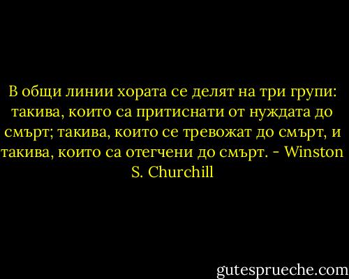 В общи линии хората се делят на три групи: такива, които са притиснати от нуждата до смърт; такива, които се тревожат до смърт, и такива, които са отегчени до смърт. - Winston S. Churchill