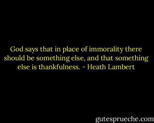 God says that in place of immorality there should be something else, and that something else is thankfulness. - Heath Lambert