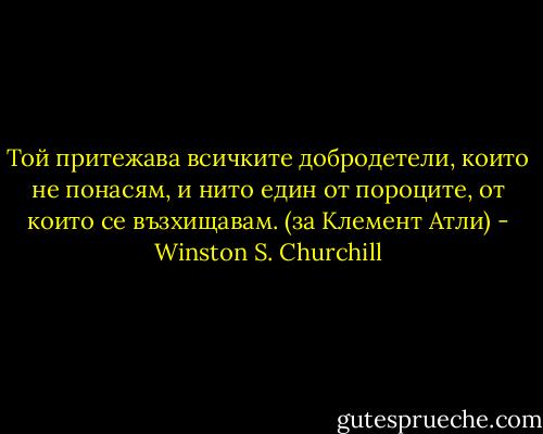 Той притежава всичките добродетели, които не понасям, и нито един от пороците, от които се възхищавам. (за Клемент Атли) - Winston S. Churchill