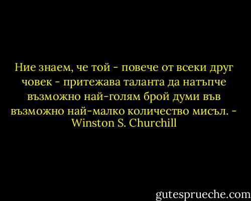 Ние знаем, че той - повече от всеки друг човек - притежава таланта да натъпче възможно най-голям брой думи във възможно най-малко количество мисъл. - Winston S. Churchill