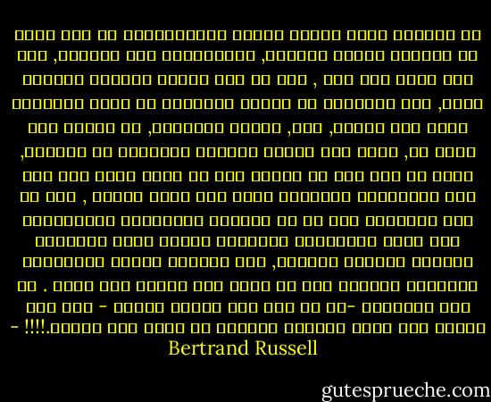 إن العالم الذى يقدمه العلم لمعتقداتنا هو مثل أكبر في انعدام الهدف والغرض, والافتقار إلى المعنى, وفى وسط عالم مثل هذا , يجب ان تجد مثلنا العليا مكاناً فيها, لأن الإنسان هو محصلة لمسببات لا تعرف نتائجها التي تصل اليها, وان, أماله ومخاوفه, ما يعشقه وما يؤمن به, ماهي إلا نتائج تجمعات عشوائية من الذرات, وأنه لا نار ولا هو بطولة ولا هو وحدة شعور ولا قوة فكر بمقدورها استبقاء حياة فرد خارج القبر , وأن كل عمل للأحيال وكل ما تم تكريسه واكتسابه واستلهامه وكل ضياء للعبقرية البشرية محكوم عليه بالفناء العظيم للنظام الكوني, وأن المعبد الخاص بإنجازات الإنسان بكامله يجب أن يدفن تحت أنقاض كون هالك . كل هذه الاشياء -إن لم تكن غير قابلة للنقض - فهي شبه مؤكدة ولا يمكن لفلسفة ترفضها ان تقوم لها قائمة.!!!! - Bertrand Russell
