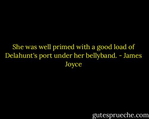 She was well primed with a good load of Delahunt's port under her bellyband. - James Joyce