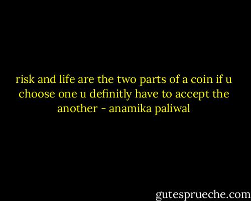 risk and life are the two parts of a coin if u choose one u definitly have to accept the another - anamika paliwal
