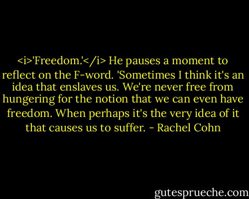 <i>'Freedom.'</i> He pauses a moment to reflect on the F-word. 'Sometimes I think it's an idea that enslaves us. We're never free from hungering for the notion that we can even have freedom. When perhaps it's the very idea of it that causes us to suffer. - Rachel Cohn