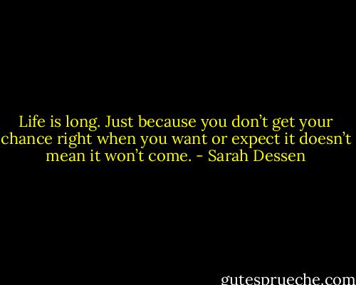 Life is long. Just because you don’t get your chance right when you want or expect it doesn’t mean it won’t come. - Sarah Dessen