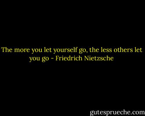 The more you let yourself go, the less others let you go - Friedrich Nietzsche