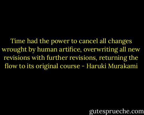 Time had the power to cancel all changes wrought by human artifice, overwriting all new revisions with further revisions, returning the flow to its original course - Haruki Murakami