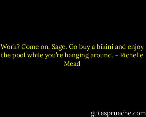 Work? Come on, Sage. Go buy a bikini and enjoy the pool while you’re hanging around. - Richelle Mead