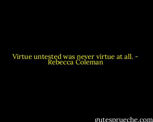 Virtue untested was never virtue at all. - Rebecca Coleman
