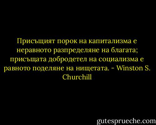 Присъщият порок на капитализма е неравното разпределяне на благата; присъщата добродетел на социализма е равното поделяне на нищетата. - Winston S. Churchill