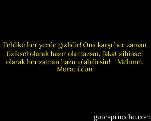 Tehlike her yerde gizlidir! Ona karşı her zaman fiziksel olarak hazır olamazsın, fakat zihinsel olarak her zaman hazır olabilirsin! - Mehmet Murat ildan