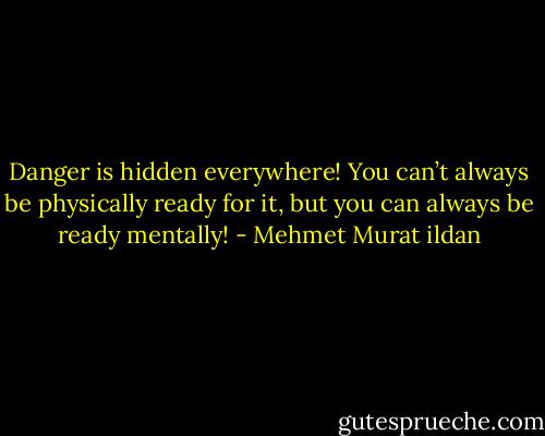 Danger is hidden everywhere! You can’t always be physically ready for it, but you can always be ready mentally! - Mehmet Murat ildan