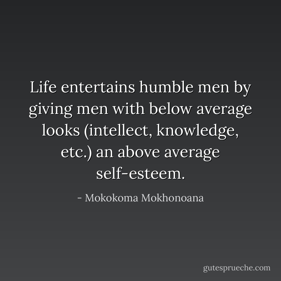 Life entertains humble men by giving men with below average looks (intellect, knowledge, etc.) an above average self-esteem. - Mokokoma Mokhonoana