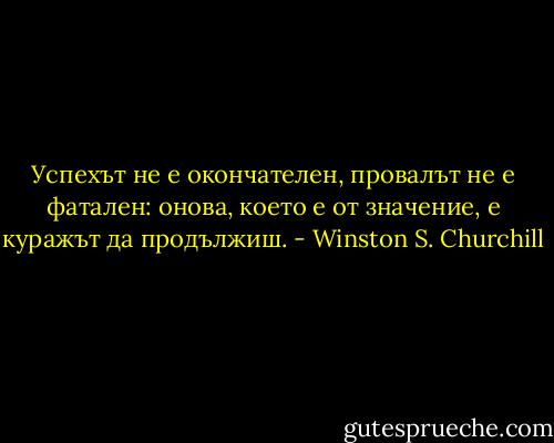 Успехът не е окончателен, провалът не е фатален: онова, което е от значение, е куражът да продължиш. - Winston S. Churchill