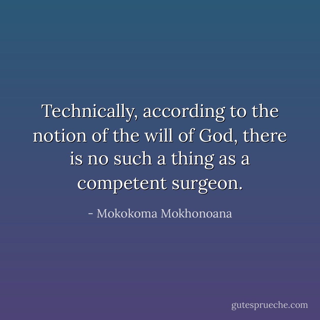 Technically, according to the notion of the will of God, there is no such a thing as a competent surgeon. - Mokokoma Mokhonoana