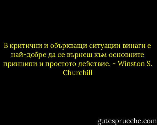 В критични и объркващи ситуации винаги е най-добре да се върнеш към основните принципи и простото действие. - Winston S. Churchill