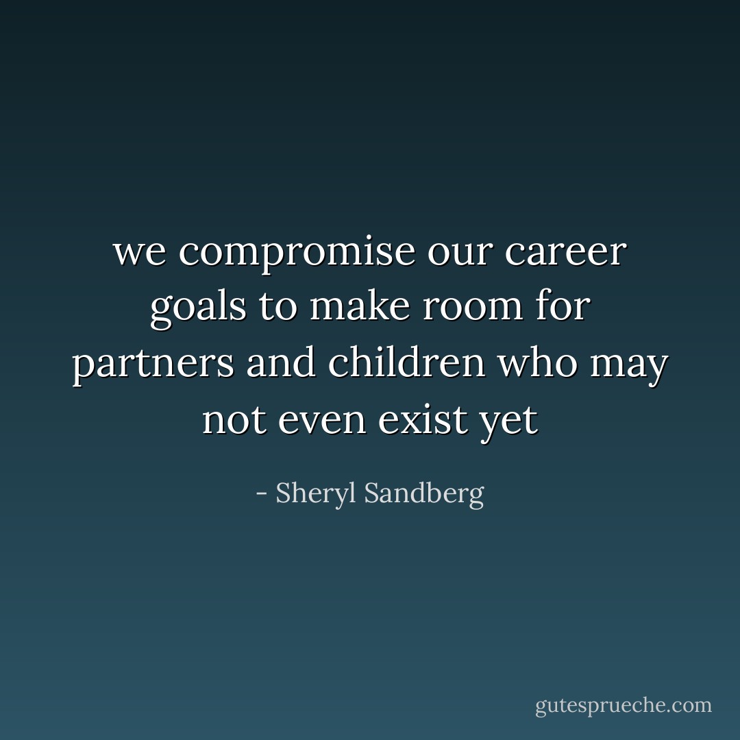 we compromise our career goals to make room for partners and children who may not even exist yet - Sheryl Sandberg