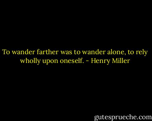 To wander farther was to wander alone, to rely wholly upon oneself. - Henry Miller