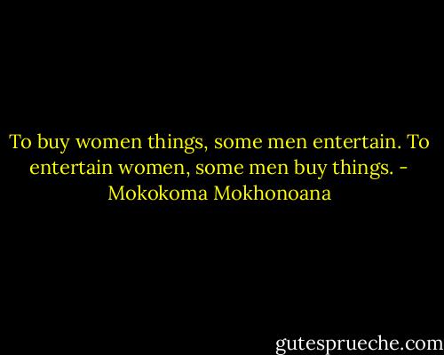 To buy women things, some men entertain. To entertain women, some men buy things. - Mokokoma Mokhonoana