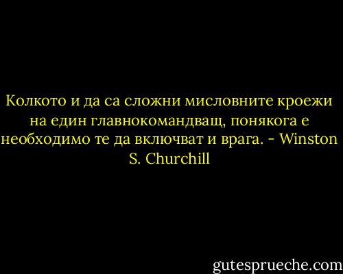 Колкото и да са сложни мисловните кроежи на един главнокомандващ, понякога е необходимо те да включват и врага. - Winston S. Churchill