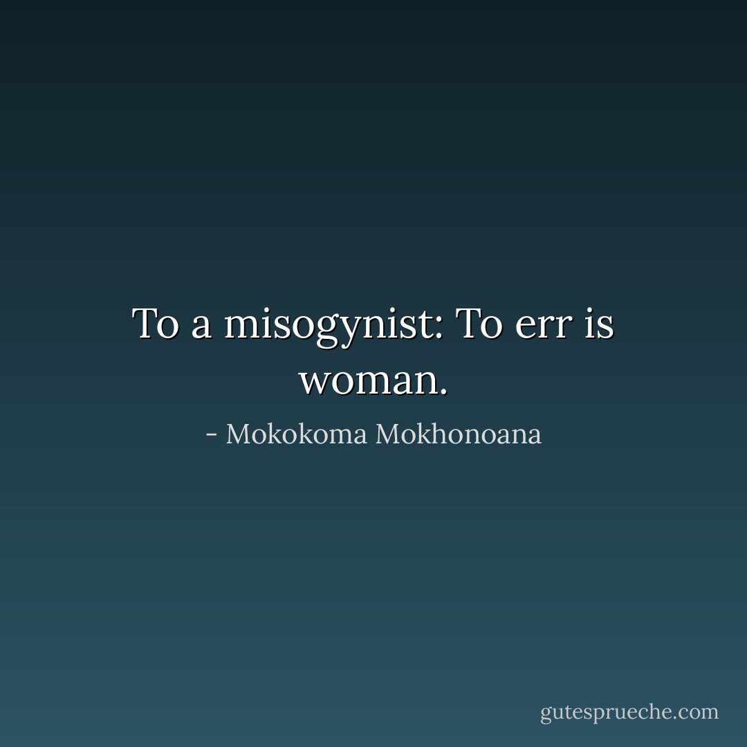 To a misogynist: To err is woman. - Mokokoma Mokhonoana