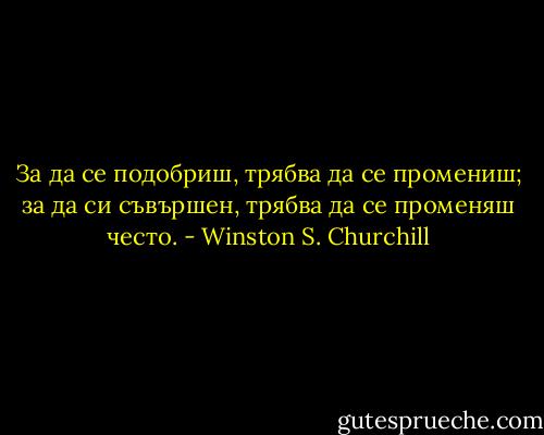 За да се подобриш, трябва да се промениш; за да си съвършен, трябва да се променяш често. - Winston S. Churchill