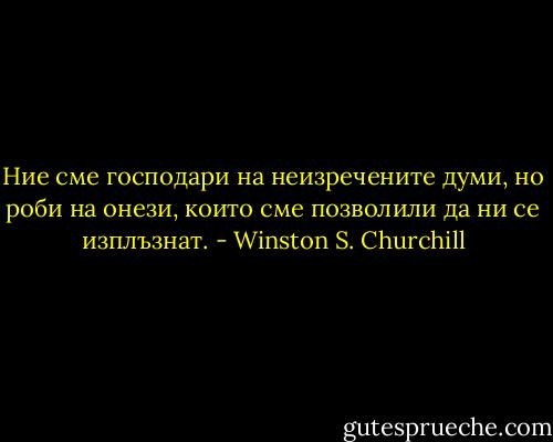 Ние сме господари на неизречените думи, но роби на онези, които сме позволили да ни се изплъзнат. - Winston S. Churchill