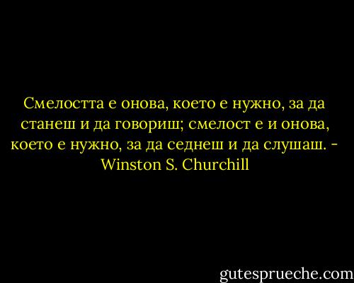 Смелостта е онова, което е нужно, за да станеш и да говориш; смелост е и онова, което е нужно, за да седнеш и да слушаш. - Winston S. Churchill