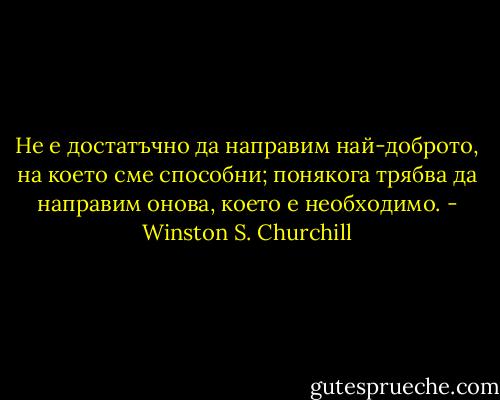 Не е достатъчно да направим най-доброто, на което сме способни; понякога трябва да направим онова, което е необходимо. - Winston S. Churchill