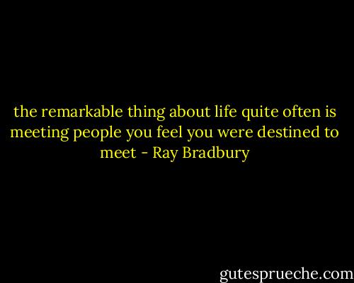 the remarkable thing about life quite often is meeting people you feel you were destined to meet - Ray Bradbury