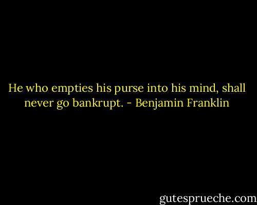 He who empties his purse into his mind, shall never go bankrupt. - Benjamin Franklin