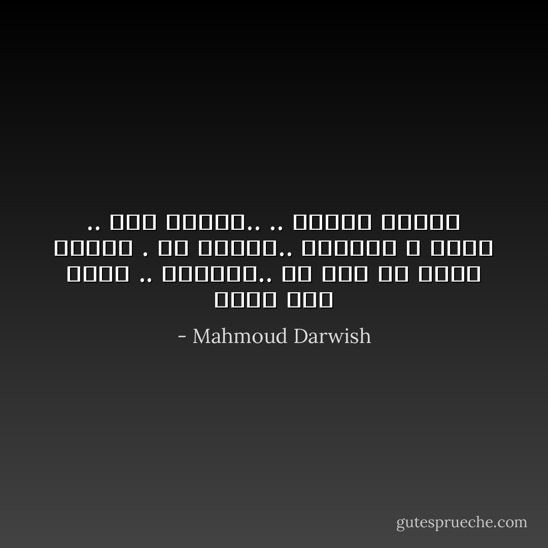 نعيدُ إلى الحب .. أشياؤهُ.. ما كانَ مِنْ زَهرةِ الوَقت . في جَسدين.. ولكنَّنا لا نَعودُ .. إلى نَفسنا.. .. نِفسها مَرَّتين - Mahmoud Darwish