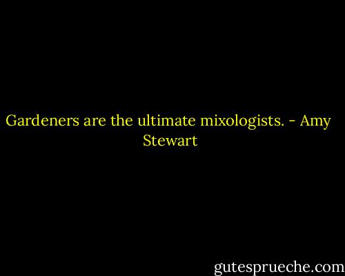 Gardeners are the ultimate mixologists. - Amy  Stewart