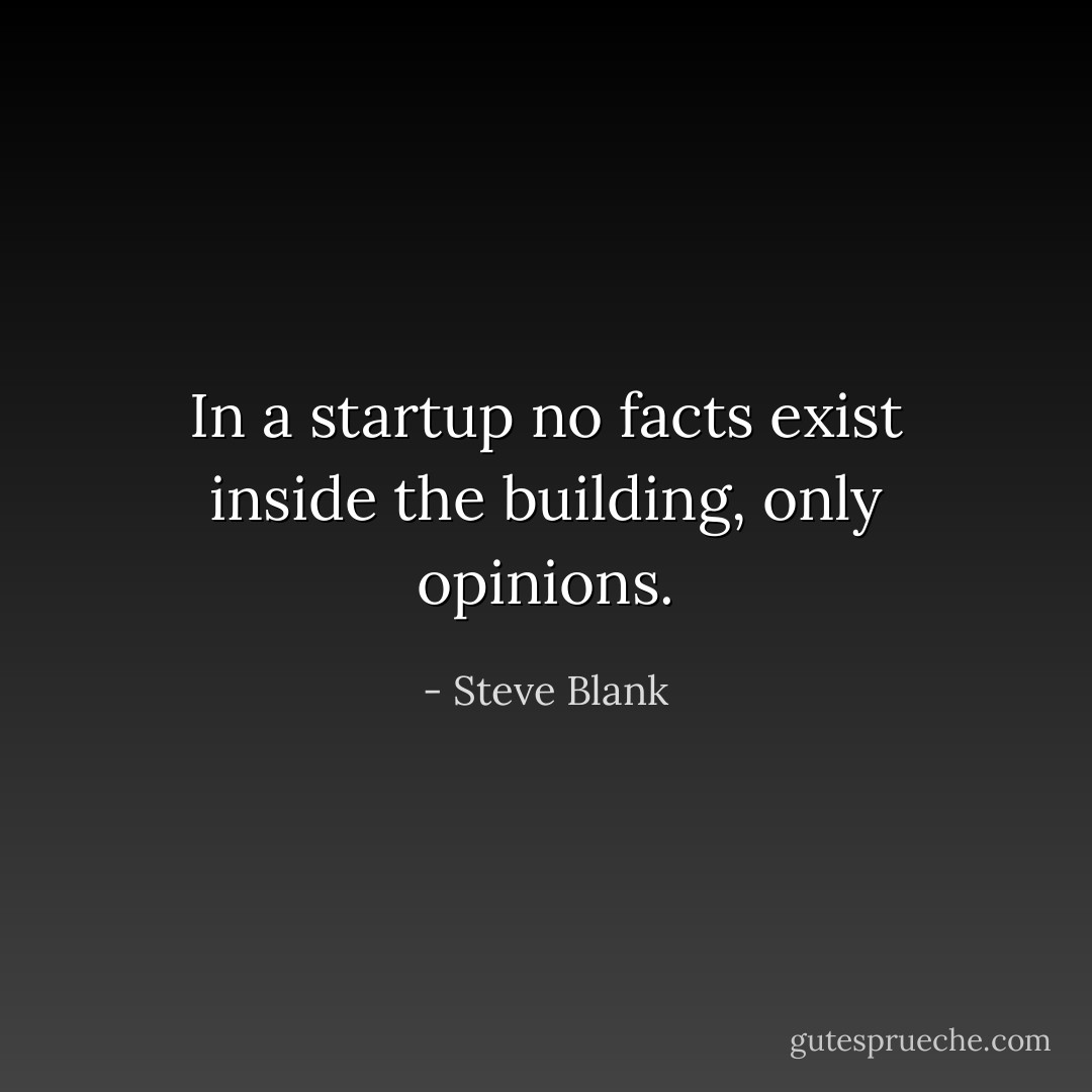 In a startup no facts exist inside the building, only opinions. - Steve Blank