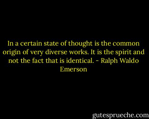 In a certain state of thought is the common origin of very diverse works. It is the spirit and not the fact that is identical. - Ralph Waldo Emerson