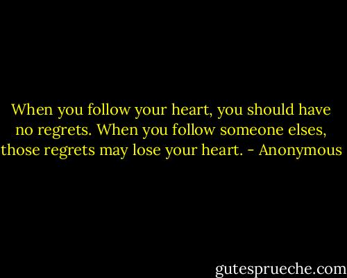 When you follow your heart, you should have no regrets. When you follow someone elses, those regrets may lose your heart. - Anonymous