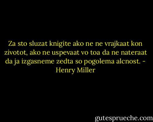 Za sto sluzat knigite ako ne ne vrajkaat kon zivotot, ako ne uspevaat vo toa da ne nateraat da ja izgasneme zedta so pogolema alcnost. - Henry Miller
