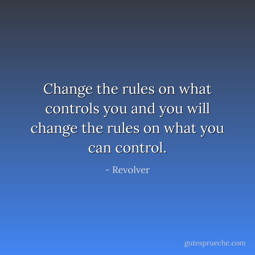 Change the rules on what controls you and you will change the rules on what you can control. - Revolver