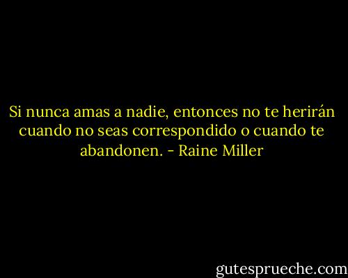Si nunca amas a nadie, entonces no te herirán<br />cuando no seas correspondido o cuando te abandonen. - Raine Miller