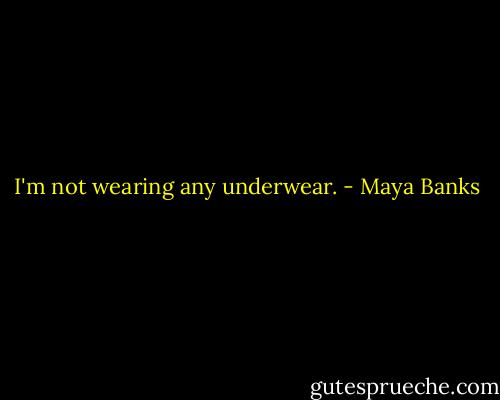 I'm not wearing any underwear. - Maya Banks