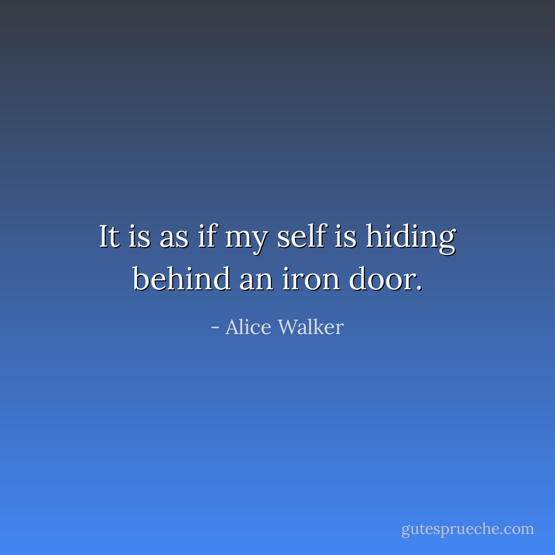 It is as if my self is hiding behind an iron door. - Alice Walker