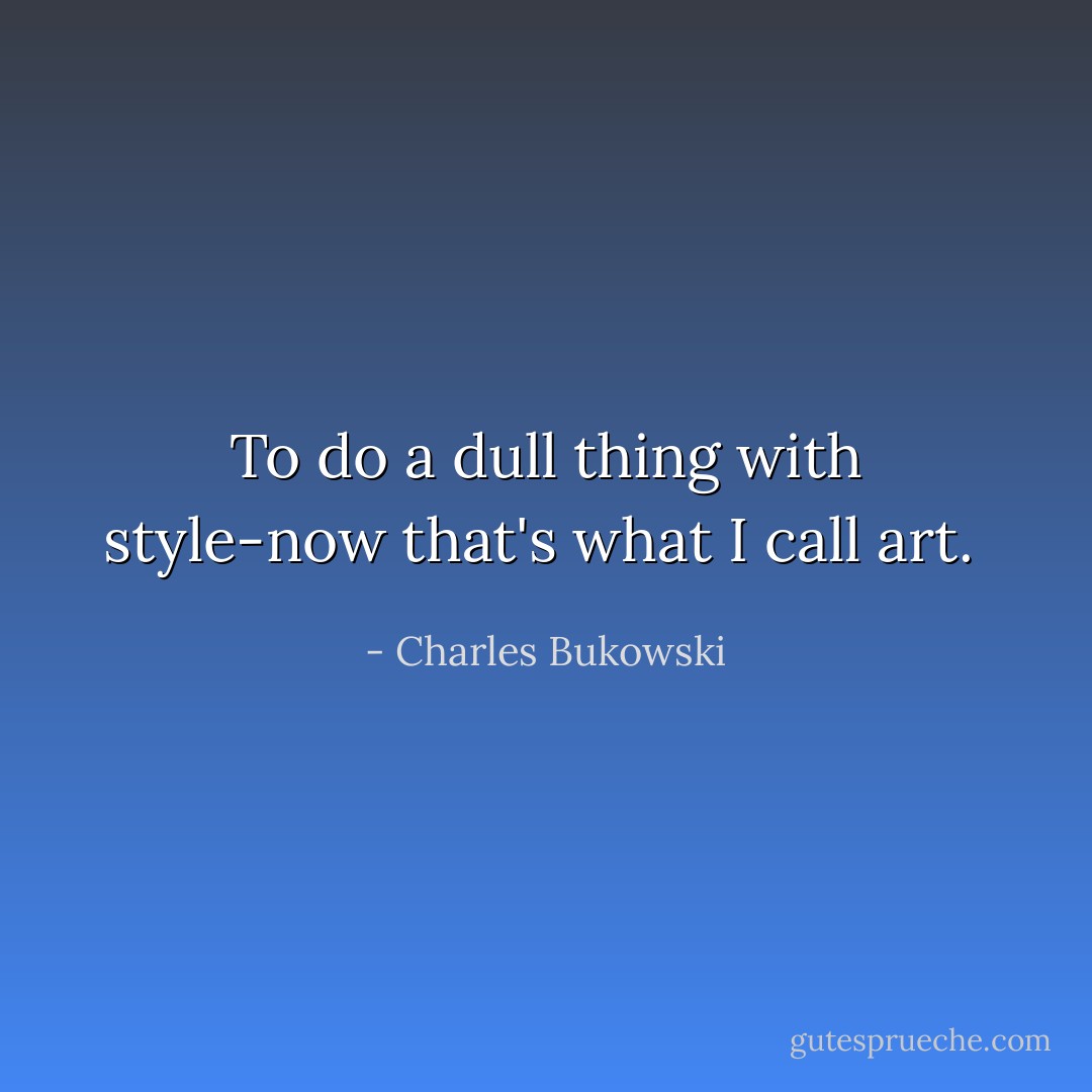 To do a dull thing with style-now that's what I call art.  - Charles Bukowski