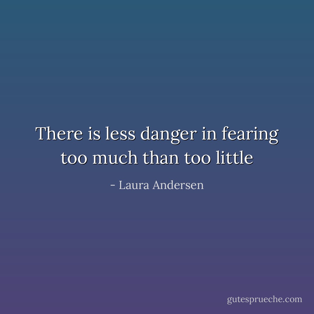 There is less danger in fearing too much than too little - Laura Andersen