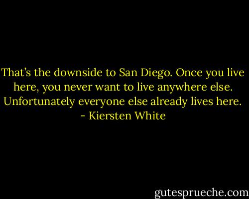 That’s the downside to San Diego. Once you live here, you never want to live anywhere else. Unfortunately everyone else already lives here. - Kiersten White